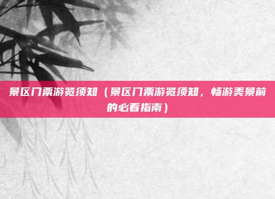 景区门票游览须知(景区门票游览须知,畅游美景前的必看指南)