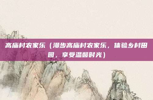 高庙村农家乐(漫步高庙村农家乐,体验乡村田园,享受温馨时光)