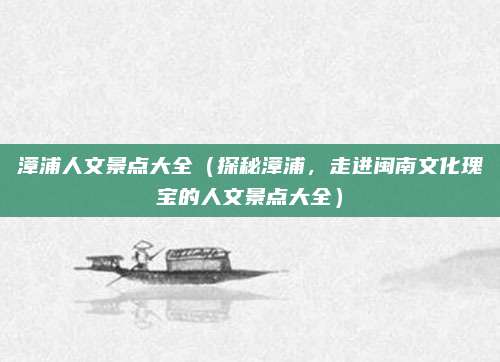 漳浦人文景点大全（探秘漳浦，走进闽南文化瑰宝的人文景点大全）