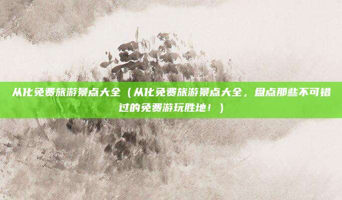 从化免费旅游景点大全(从化免费旅游景点大全,盘点那些不可错过的免费游玩胜地!)