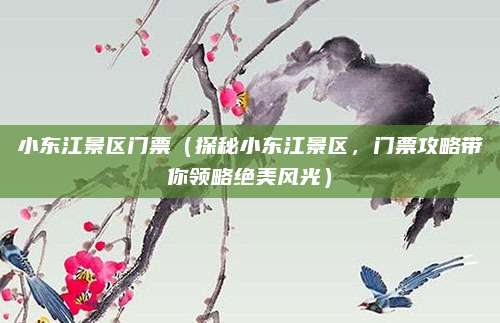 小东江景区门票(探秘小东江景区,门票攻略带你领略绝美风光)