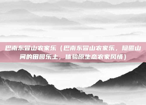 巴南东冒山农家乐(巴南东冒山农家乐,隐匿山间的田园乐土,体验原生态农家风情)