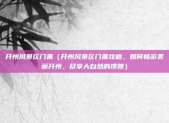 开州风景区门票（开州风景区门票攻略，如何畅游美丽开州，尽享大自然的馈赠）