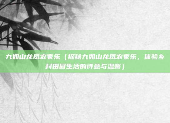 九如山龙凤农家乐(探秘九如山龙凤农家乐,体验乡村田园生活的诗意与温馨)