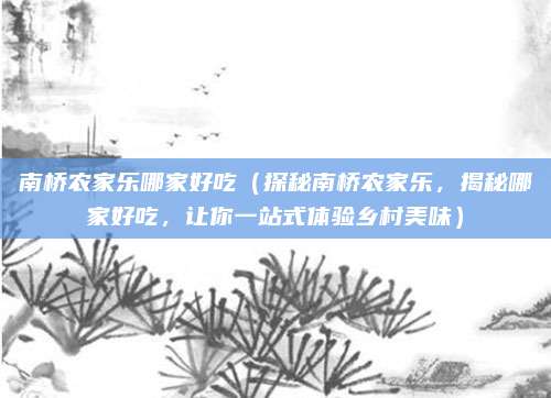 南桥农家乐哪家好吃(探秘南桥农家乐,揭秘哪家好吃,让你一站式体验乡村美味)