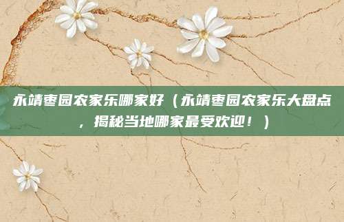 永靖枣园农家乐哪家好（永靖枣园农家乐大盘点，揭秘当地哪家最受欢迎！）