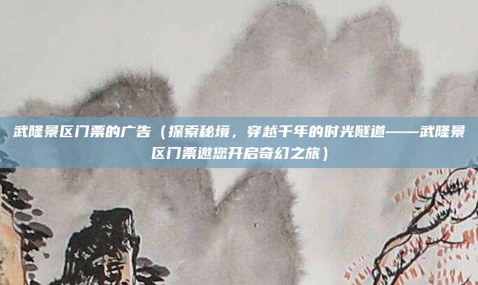 武隆景区门票的广告(探索秘境,穿越千年的时光隧道——武隆景区门票邀您开启奇幻之旅)