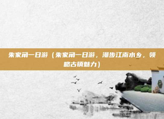 朱家角一日游(朱家角一日游,漫步江南水乡,领略古镇魅力)