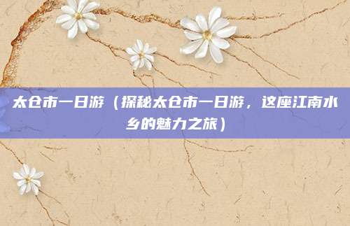 太仓市一日游（探秘太仓市一日游，这座江南水乡的魅力之旅）