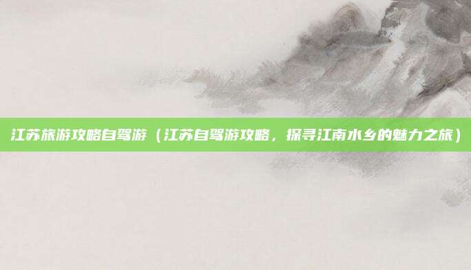 江苏旅游攻略自驾游（江苏自驾游攻略，探寻江南水乡的魅力之旅）