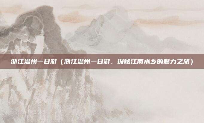 浙江温州一日游(浙江温州一日游,探秘江南水乡的魅力之旅)