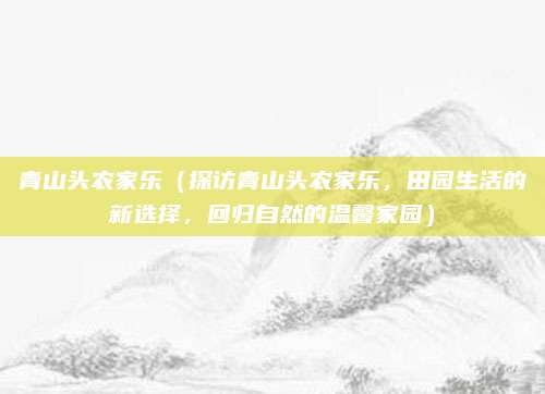 青山头农家乐(探访青山头农家乐,田园生活的新选择,回归自然的温馨家园)