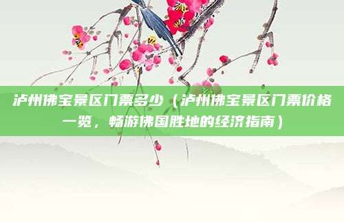 泸州佛宝景区门票多少(泸州佛宝景区门票价格一览,畅游佛国胜地的经济指南)