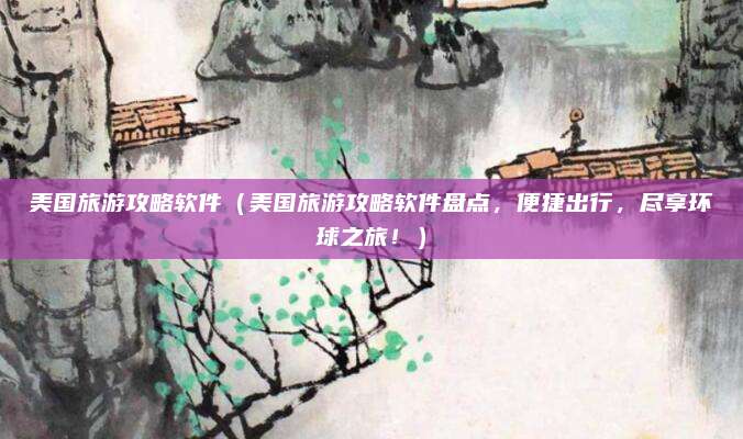 美国旅游攻略软件(美国旅游攻略软件盘点,便捷出行,尽享环球之旅!)