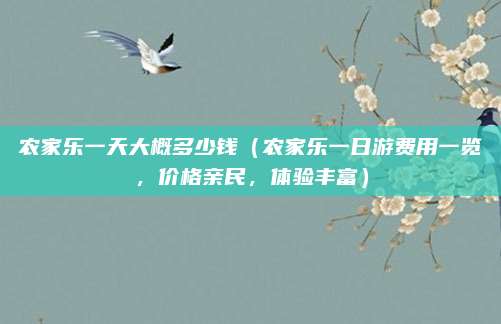 农家乐一天大概多少钱(农家乐一日游费用一览,价格亲民,体验丰富)