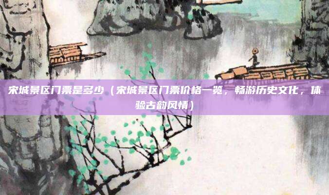 宋城景区门票是多少（宋城景区门票价格一览，畅游历史文化，体验古韵风情）