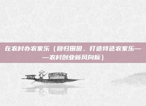 在农村办农家乐(回归田园,打造特色农家乐——农村创业新风向标)