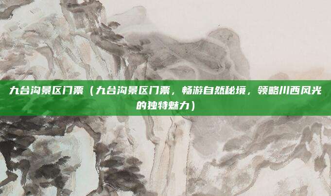 九台沟景区门票(九台沟景区门票,畅游自然秘境,领略川西风光的独特魅力)