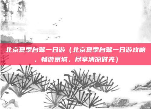 北京夏季自驾一日游(北京夏季自驾一日游攻略,畅游京城,尽享清凉时光)