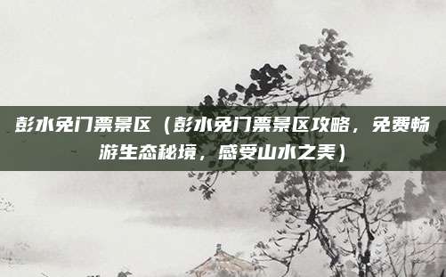彭水免门票景区(彭水免门票景区攻略,免费畅游生态秘境,感受山水之美)