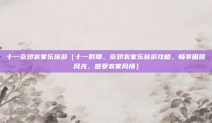 十一京郊农家乐旅游(十一假期,京郊农家乐旅游攻略,畅享田园风光,感受农家风情)