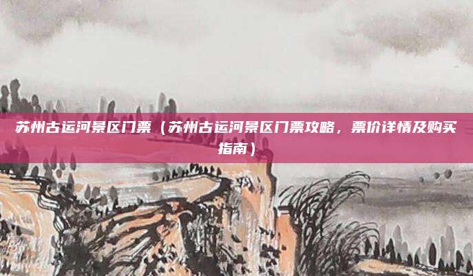 苏州古运河景区门票（苏州古运河景区门票攻略，票价详情及购买指南）