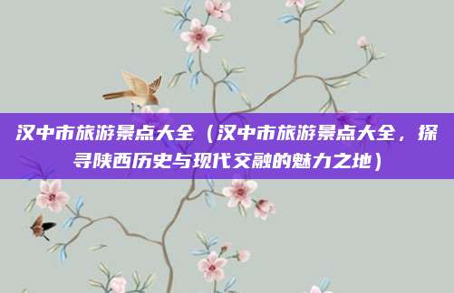 汉中市旅游景点大全(汉中市旅游景点大全,探寻陕西历史与现代交融的魅力之地)