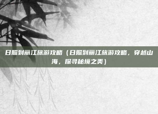 日照到丽江旅游攻略(日照到丽江旅游攻略,穿越山海,探寻秘境之美)