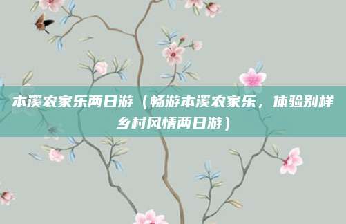 本溪农家乐两日游(畅游本溪农家乐,体验别样乡村风情两日游)