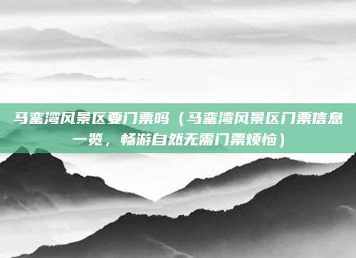 马銮湾风景区要门票吗（马銮湾风景区门票信息一览，畅游自然无需门票烦恼）