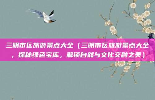 三明市区旅游景点大全（三明市区旅游景点大全，探秘绿色宝库，解锁自然与文化交融之美）