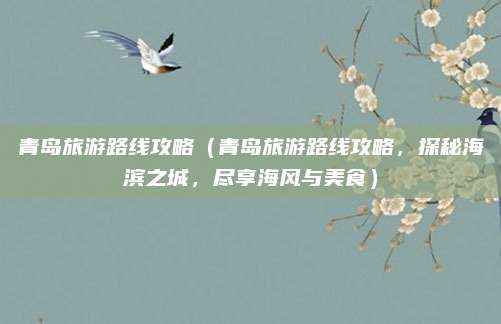 青岛旅游路线攻略(青岛旅游路线攻略,探秘海滨之城,尽享海风与美食)