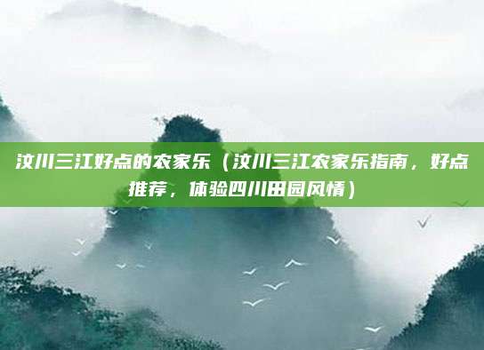 汶川三江好点的农家乐(汶川三江农家乐指南,好点推荐,体验四川田园风情)