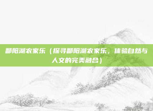 鄱阳湖农家乐(探寻鄱阳湖农家乐,体验自然与人文的完美融合)