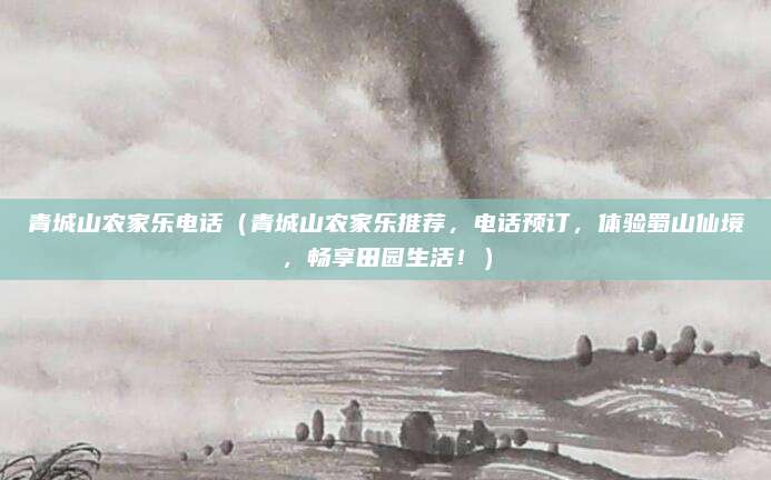 青城山农家乐电话(青城山农家乐推荐,电话预订,体验蜀山仙境,畅享田园生活!)