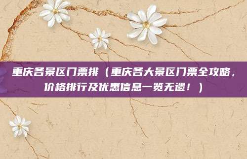 重庆各景区门票排（重庆各大景区门票全攻略，价格排行及优惠信息一览无遗！）