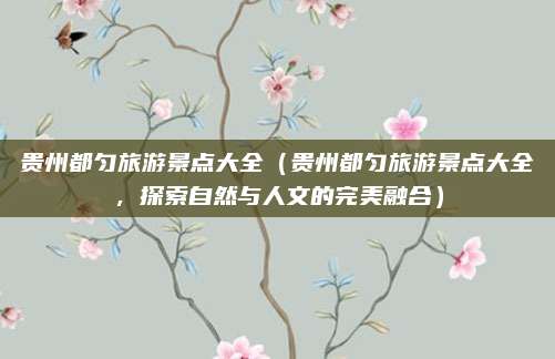 贵州都匀旅游景点大全(贵州都匀旅游景点大全,探索自然与人文的完美融合)