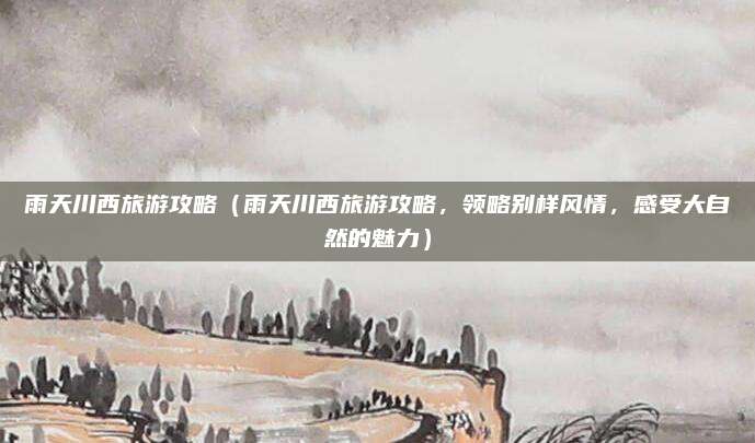 雨天川西旅游攻略（雨天川西旅游攻略，领略别样风情，感受大自然的魅力）