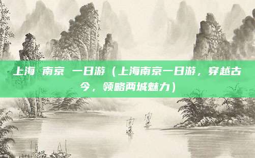 上海 南京 一日游（上海南京一日游，穿越古今，领略两城魅力）