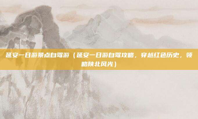 延安一日游景点自驾游(延安一日游自驾攻略,穿越红色历史,领略陕北风光)