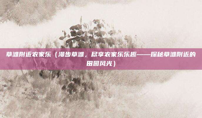 草滩附近农家乐（漫步草滩，尽享农家乐乐趣——探秘草滩附近的田园风光）