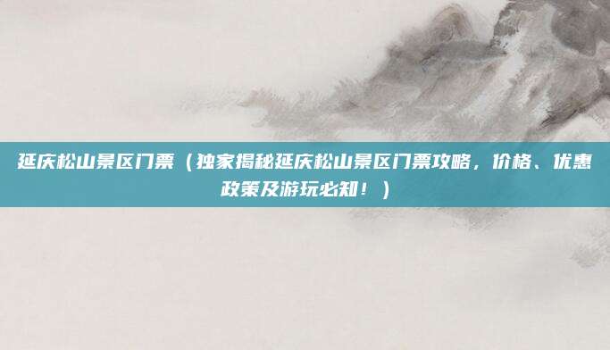 延庆松山景区门票（独家揭秘延庆松山景区门票攻略，价格、优惠政策及游玩必知！）