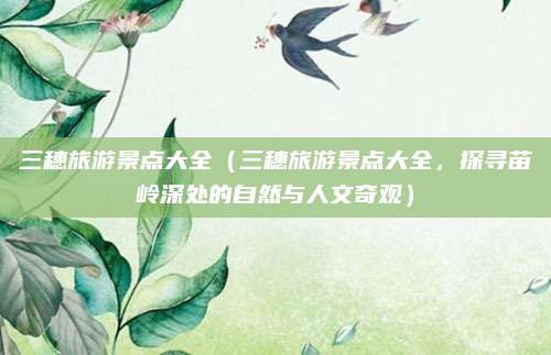 三穗旅游景点大全（三穗旅游景点大全，探寻苗岭深处的自然与人文奇观）