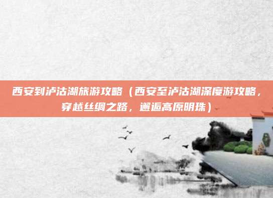 西安到泸沽湖旅游攻略(西安至泸沽湖深度游攻略,穿越丝绸之路,邂逅高原明珠)