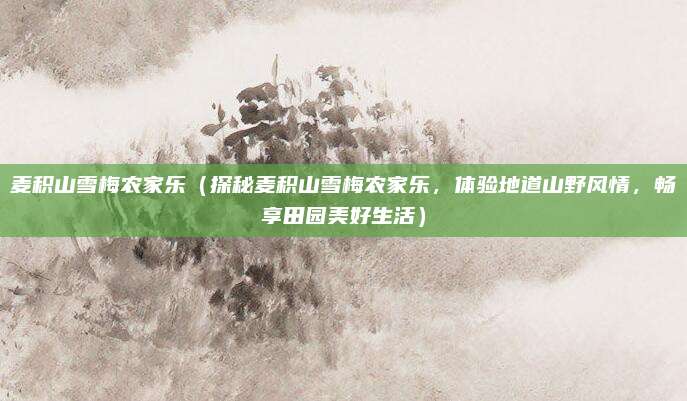 麦积山雪梅农家乐(探秘麦积山雪梅农家乐,体验地道山野风情,畅享田园美好生活)