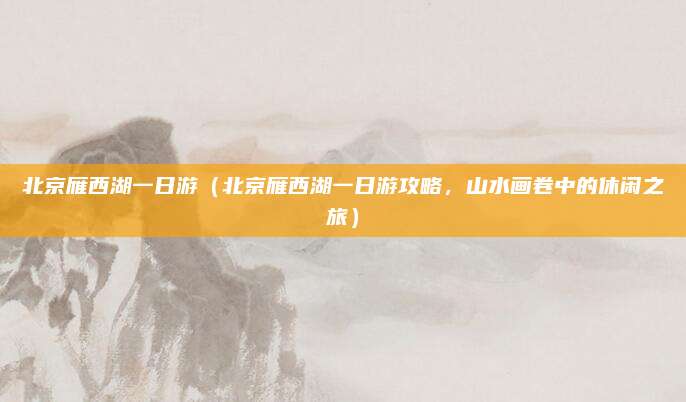 北京雁西湖一日游(北京雁西湖一日游攻略,山水画卷中的休闲之旅)