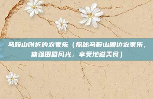 马鞍山附近的农家乐(探秘马鞍山周边农家乐,体验田园风光,享受地道美食)