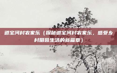 道宝河村农家乐(探秘道宝河村农家乐,感受乡村田园生活的新篇章)