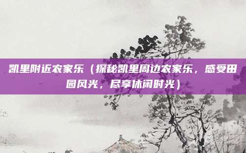 凯里附近农家乐(探秘凯里周边农家乐,感受田园风光,尽享休闲时光)