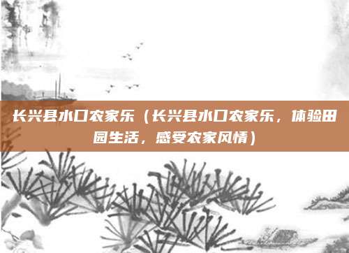 长兴县水口农家乐(长兴县水口农家乐,体验田园生活,感受农家风情)